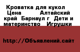 Кроватка для кукол  › Цена ­ 499 - Алтайский край, Барнаул г. Дети и материнство » Игрушки   